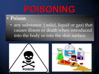 • Poison
• any substance ( solid, liquid or gas) that
causes illness or death when introduced
into the body or into the skin surface

 