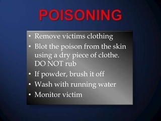 • Remove victims clothing
• Blot the poison from the skin
using a dry piece of clothe.
DO NOT rub
• If powder, brush it off
• Wash with running water
• Monitor victim

 