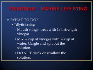 

WHAT TO DO?


Jellyfish sting:

 Mouth stings- treat with 1/4 strength
vinegar.
 Mix ¼ cup of vinegar with ¾ cup of
water. Gargle and spit out the
solution.
 DO NOT drink or swallow the
solution.

 