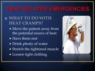 

WHAT TO DO WITH
HEAT CRAMPS?






Move the patient away from
the potential source of heat
Have them rest
Drink plenty of water
Stretch the tightened muscle
Loosen tight clothing

 