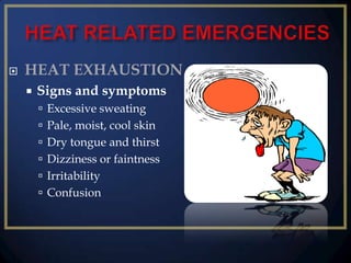 

HEAT EXHAUSTION


Signs and symptoms
 Excessive sweating
 Pale, moist, cool skin
 Dry tongue and thirst
 Dizziness or faintness
 Irritability
 Confusion

 