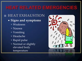 

HEAT EXHAUSTION


Signs and symptoms
 Weakness
 Nausea
 Vomiting

 Headache
 Rapid pulse
 Normal or slightly

elevated body
temperature

 