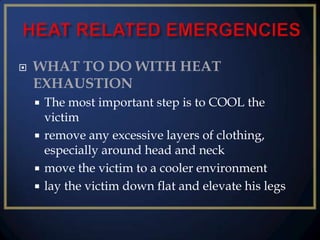 

WHAT TO DO WITH HEAT
EXHAUSTION
The most important step is to COOL the
victim
 remove any excessive layers of clothing,
especially around head and neck
 move the victim to a cooler environment
 lay the victim down flat and elevate his legs


 