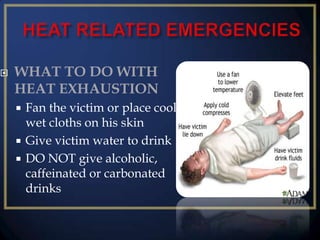 

WHAT TO DO WITH
HEAT EXHAUSTION
Fan the victim or place cool
wet cloths on his skin
 Give victim water to drink
 DO NOT give alcoholic,
caffeinated or carbonated
drinks


 
