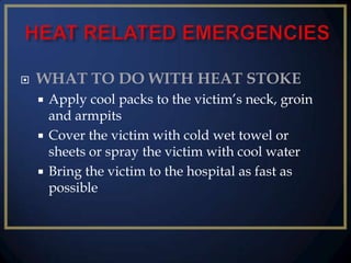 

WHAT TO DO WITH HEAT STOKE
Apply cool packs to the victim’s neck, groin
and armpits
 Cover the victim with cold wet towel or
sheets or spray the victim with cool water
 Bring the victim to the hospital as fast as
possible


 