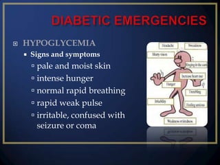 

HYPOGLYCEMIA


Signs and symptoms

 pale and moist skin
 intense hunger
 normal rapid breathing
 rapid weak pulse
 irritable, confused with
seizure or coma

 