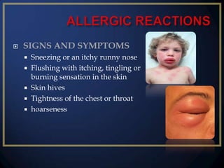 

SIGNS AND SYMPTOMS
Sneezing or an itchy runny nose
 Flushing with itching, tingling or
burning sensation in the skin
 Skin hives
 Tightness of the chest or throat
 hoarseness


 