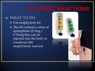 

WHAT TO DO



Use anaphylaxis kit
The kit contains a dose of
epinephrine (0.3mg /
0.15mg) that can be
injected into the body to
counteract the
anaphylactic reaction

 