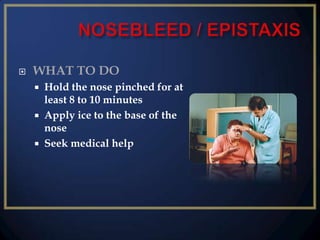 

WHAT TO DO
Hold the nose pinched for at
least 8 to 10 minutes
 Apply ice to the base of the
nose
 Seek medical help


 