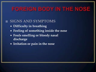 

SIGNS AND SYMPTOMS





Difficulty in breathing
Feeling of something inside the nose
Fouls smelling or bloody nasal
discharge
Irritation or pain in the nose

 