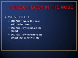 

WHAT TO DO
DO NOT probe the nose
with cotton swab
 DO NOT try to inhale the
object
 DO NOT try to remove an
object that is not visible


 