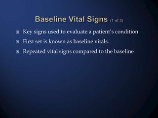 

Key signs used to evaluate a patient’s condition



First set is known as baseline vitals.



Repeated vital signs compared to the baseline

 
