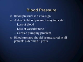 


Blood pressure is a vital sign.
A drop in blood pressure may indicate:

Loss of blood
– Loss of vascular tone
– Cardiac pumping problem
–



Blood pressure should be measured in all
patients older than 3 years.

 