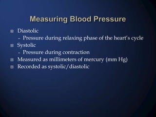 






Diastolic
– Pressure during relaxing phase of the heart’s cycle
Systolic
– Pressure during contraction
Measured as millimeters of mercury (mm Hg)
Recorded as systolic/diastolic

 