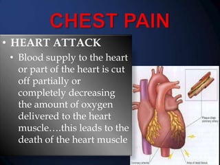 • HEART ATTACK
• Blood supply to the heart
or part of the heart is cut
off partially or
completely decreasing
the amount of oxygen
delivered to the heart
muscle….this leads to the
death of the heart muscle

 