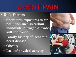 • Risk Factors
• Short term exposures to air
pollution such as carbon
monoxide, nitrogen dioxide,
sulfur dioxide
• Family history of ischemic
heart disease
• Obesity
• Lack of physical activity

 