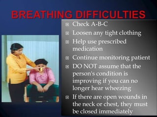 









Check A-B-C
Loosen any tight clothing
Help use prescribed
medication
Continue monitoring patient
DO NOT assume that the
person's condition is
improving if you can no
longer hear wheezing
If there are open wounds in
the neck or chest, they must
be closed immediately

 