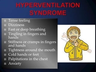 












Tense feeling
Dizziness
Fast or deep breathing
Tingling in fingers and
hands
Stiffness or cramps in fingers
and hands
Tightness around the mouth
Cold hands or feet
Palpitations in the chest
Anxiety

 
