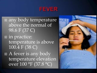 





any body temperature
above the normal of
98.6 F (37 C)
in practice:
temperature is above
100.4 F (38 C)
A fever is any body
temperature elevation
over 100 °F (37.8 °C)

 