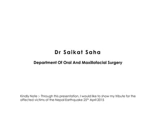 Dr Saikat Saha
Department Of Oral And Maxillofacial Surgery
Kindly Note :- Through this presentation, I would like to show my tribute for the
affected victims of the Nepal Earthquake 25th April 2015
 