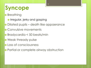 Syncope
 Breathing
 Irregular, jerky and gasping
 Dilated pupils – death like appaerance
 Convulsive movements
 Bradycardia < 50 beats/min
 Weak thready pulse
 Loss of consciousness
 Partial or complete airway obstruction
13
 