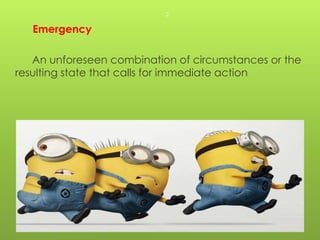 Emergency
An unforeseen combination of circumstances or the
resulting state that calls for immediate action
2
 