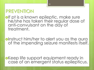PREVENTION
If pt is a known epileptic, make sure
he/she has taken their regular dose of
anti-convulsant on the day of
treatment.
Instruct him/her to alert you as the aura
of the impending seizure manifests itself.
Keep life support equipment ready in
case of an emergent status epilepticus.
20
 