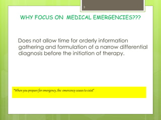 WHY FOCUS ON MEDICAL EMERGENCIES???
Does not allow time for orderly information
gathering and formulation of a narrow differential
diagnosis before the initiation of therapy.
“When you prepare for emergency, the emercency ceases to exist”
3
 