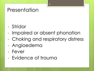 Presentation
• Stridor
• Impaired or absent phonation
• Choking and respiratory distress
• Angioedema
• Fever
• Evidence of trauma
39
 