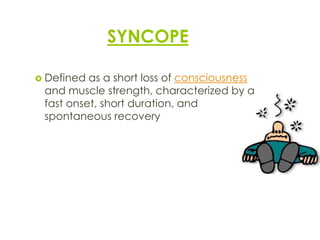 SYNCOPE
 Defined as a short loss of consciousness
and muscle strength, characterized by a
fast onset, short duration, and
spontaneous recovery
9
 