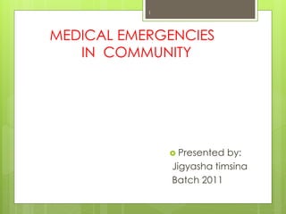 MEDICAL EMERGENCIES
IN COMMUNITY
 Presented by:
Jigyasha timsina
Batch 2011
1
 