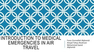 INTRODUCTION TO MEDICAL
EMERGENCIES IN AIR
TRAVEL
Fares Gormallah Alghamdi
Amjad Yahya Alzahrani
Mohammed Saeed
Alghamdi
 