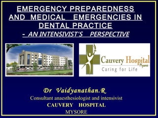 EMERGENCY PREPAREDNESS
AND MEDICAL EMERGENCIES IN
DENTAL PRACTICE
- AN INTENSIVIST‘S PERSPECTIVE
Dr Vaidyanathan.R
Consultant anaesthesiologist and intensivist
CAUVERY HOSPITAL
MYSORE
 
