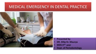 MEDICAL EMERGENCY IN DENTAL PRACTICE
• Presented by
• DR. Dilip Kr. Maurya
• MDS IInd year
• Dept. of Periodontology
 