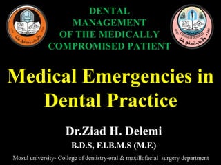 Mosul university- College of dentistry-oral & maxillofacial surgery department
Dr.Ziad H. Delemi
B.D.S, F.I.B.M.S (M.F.)
DENTAL
MANAGEMENT
OF THE MEDICALLY
COMPROMISED PATIENT
Medical Emergencies in
Dental Practice
 