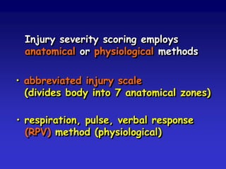 Injury severity scoring employs
anatomical or physiological methods
• abbreviated injury scale
(divides body into 7 anatomical zones)
• respiration, pulse, verbal response
(RPV) method (physiological)

 