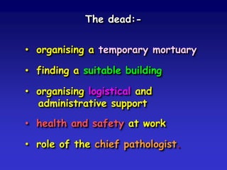 The dead:• organising a temporary mortuary

• finding a suitable building
• organising logistical and
administrative support
• health and safety at work
• role of the chief pathologist.

 