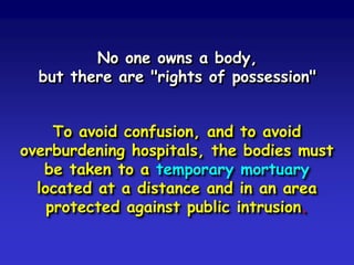 No one owns a body,
but there are "rights of possession"

To avoid confusion, and to avoid
overburdening hospitals, the bodies must
be taken to a temporary mortuary
located at a distance and in an area
protected against public intrusion.

 
