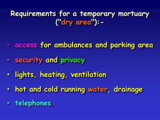 Requirements for a temporary mortuary
("dry area"):• access for ambulances and parking area
• security and privacy

• lights, heating, ventilation
• hot and cold running water, drainage
• telephones.

 