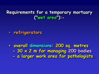 Requirements for a temporary mortuary
("wet area"):-

• refrigerators
• overall dimensions: 200 sq. metres
- 30 x 2 m for managing 200 bodies
- a larger work area for pathologists.

 