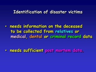 Identification of disaster victims
• needs information on the deceased
to be collected from relatives or
medical, dental or criminal record data
• needs sufficient post mortem data.

 
