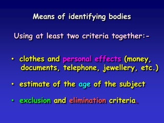 Means of identifying bodies
Using at least two criteria together:• clothes and personal effects (money,
documents, telephone, jewellery, etc.)
• estimate of the age of the subject
• exclusion and elimination criteria.

 