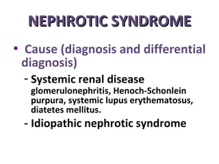 NEPHROTIC SYNDROME
• Cause (diagnosis and differential
 diagnosis)
 - Systemic renal disease
   glomerulonephritis, Henoch-Schonlein
   purpura, systemic lupus erythematosus,
   diatetes mellitus.
 - Idiopathic nephrotic syndrome
 