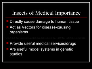 Insects of Medical Importance
 Directly cause damage to human tissue
 Act as Vectors for disease-causing
organisms
------------------------------------------------------------
 Provide useful medical services/drugs
 Are useful model systems in genetic
studies
 