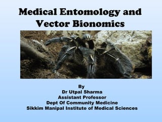 Medical Entomology and 
Vector Bionomics 
By 
Dr Utpal Sharma 
Assistant Professor 
Dept Of Community Medicine 
Sikkim Manipal Institute of Medical Sciences 
 