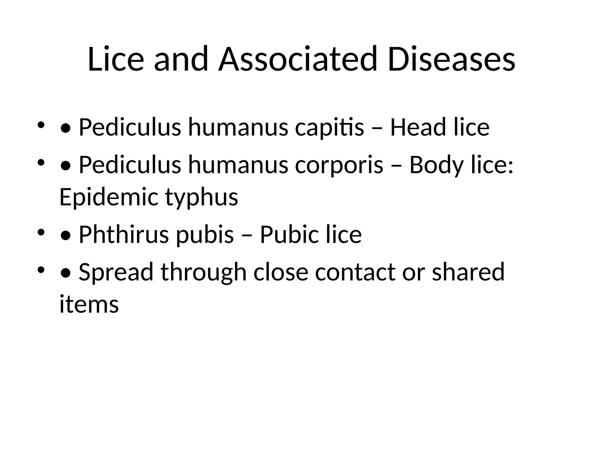 Lice and Associated Diseases
• • Pediculus humanus capitis – Head lice
• • Pediculus humanus corporis – Body lice:
Epidemic typhus
• • Phthirus pubis – Pubic lice
• • Spread through close contact or shared
items
 