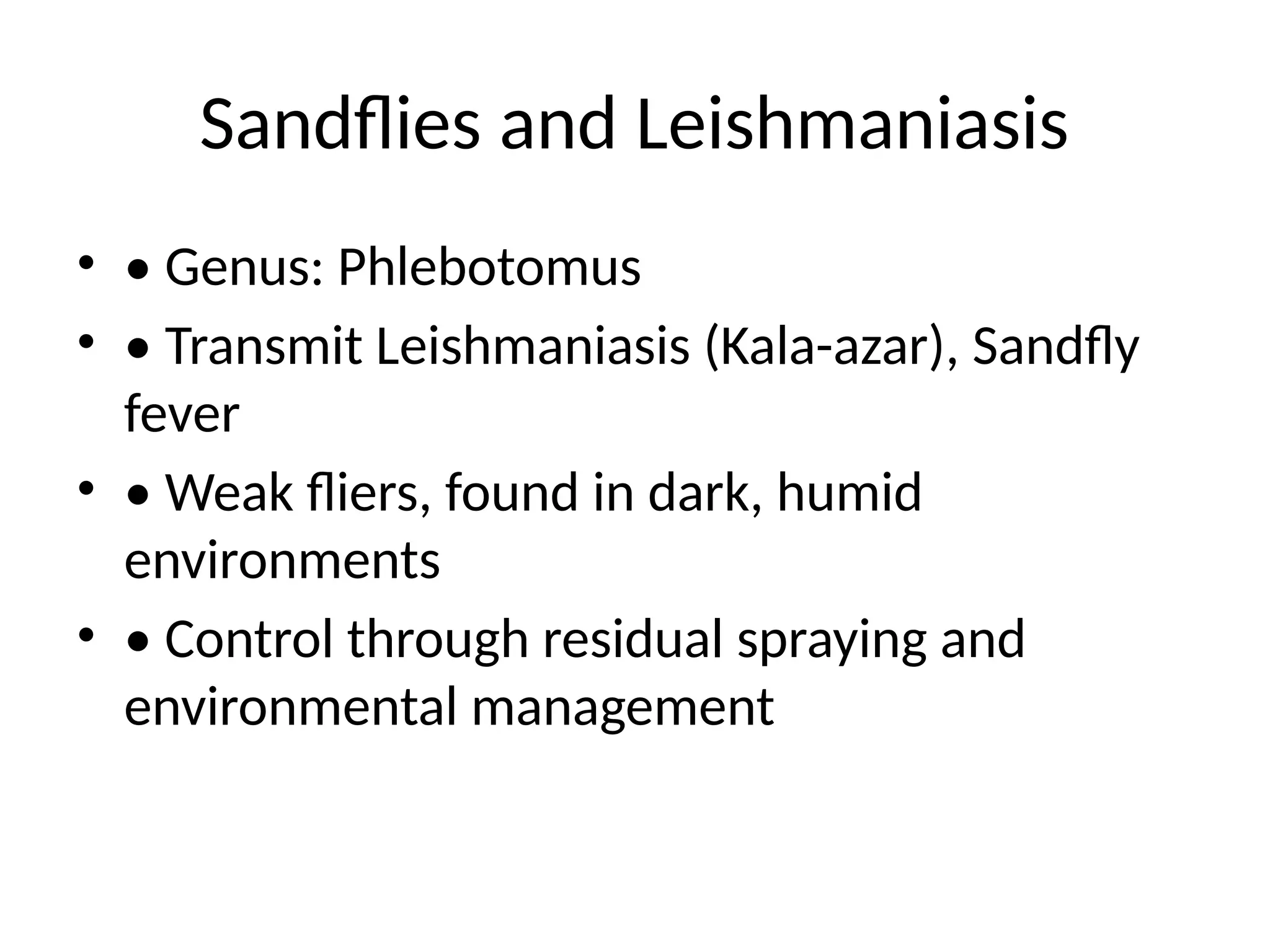Sandflies and Leishmaniasis
• • Genus: Phlebotomus
• • Transmit Leishmaniasis (Kala-azar), Sandfly
fever
• • Weak fliers, found in dark, humid
environments
• • Control through residual spraying and
environmental management
 