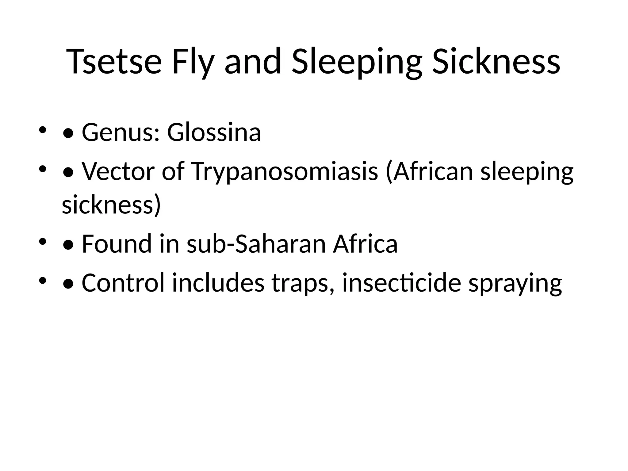 Tsetse Fly and Sleeping Sickness
• • Genus: Glossina
• • Vector of Trypanosomiasis (African sleeping
sickness)
• • Found in sub-Saharan Africa
• • Control includes traps, insecticide spraying
 