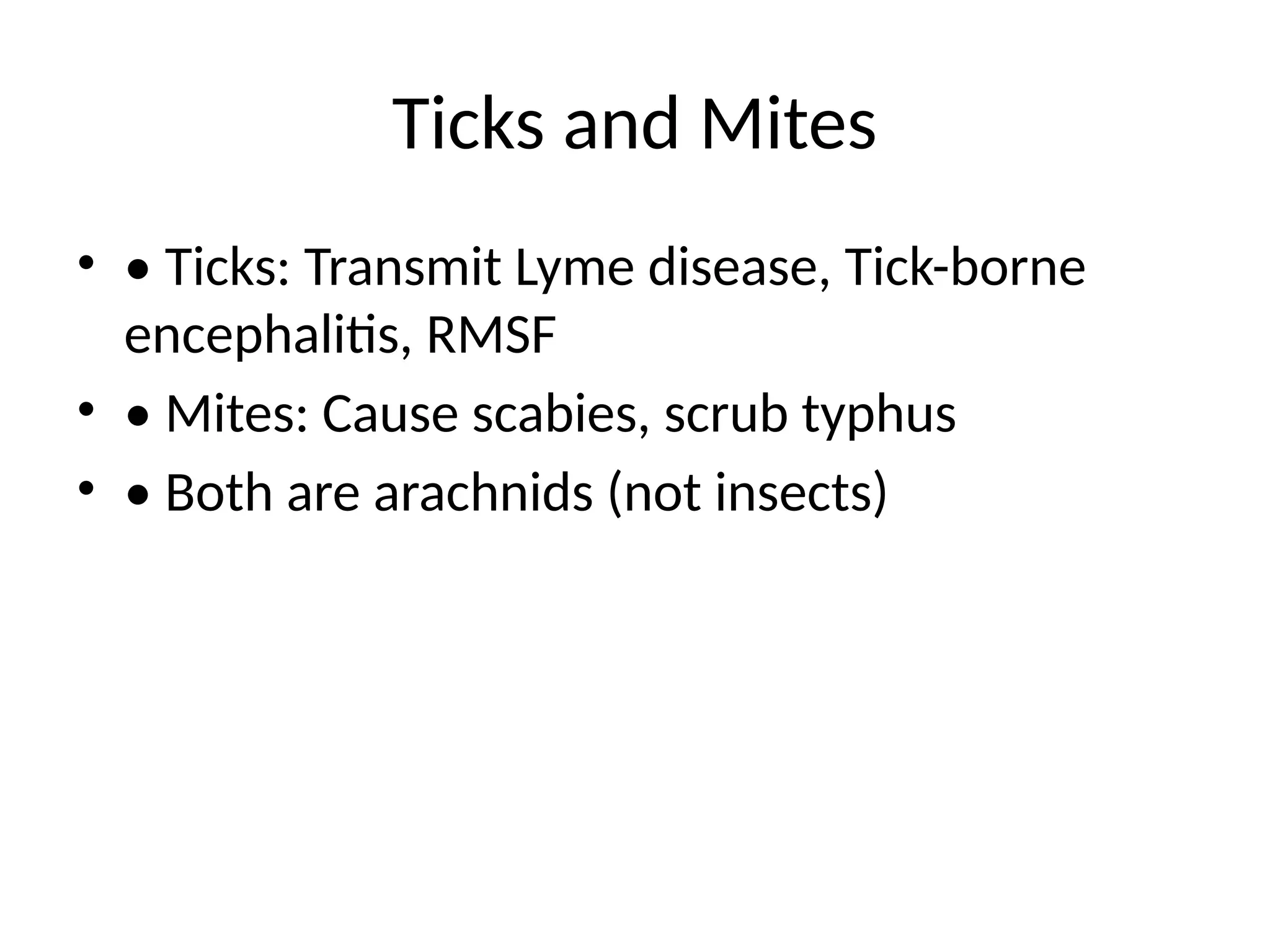 Ticks and Mites
• • Ticks: Transmit Lyme disease, Tick-borne
encephalitis, RMSF
• • Mites: Cause scabies, scrub typhus
• • Both are arachnids (not insects)
 