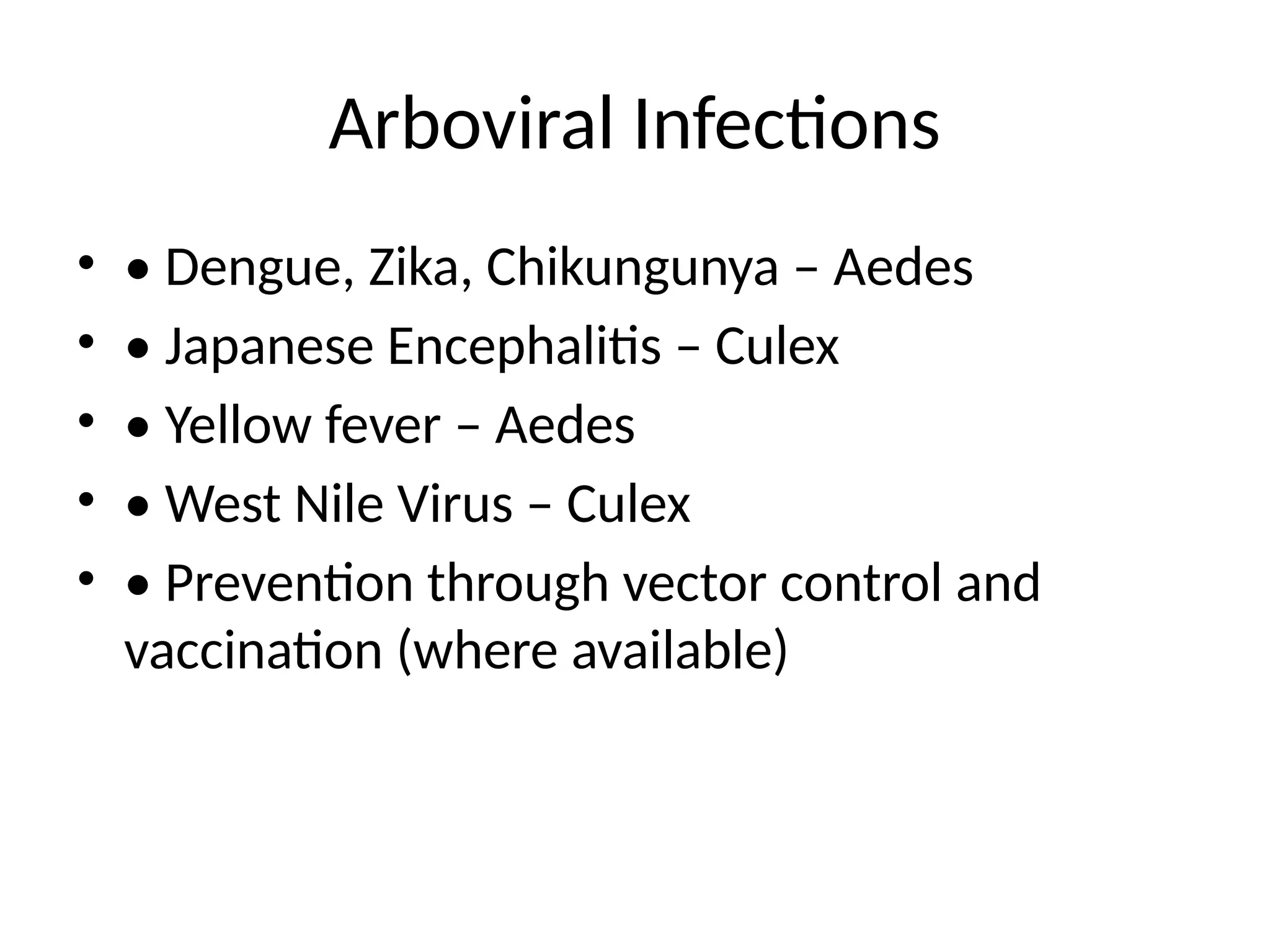 Arboviral Infections
• • Dengue, Zika, Chikungunya – Aedes
• • Japanese Encephalitis – Culex
• • Yellow fever – Aedes
• • West Nile Virus – Culex
• • Prevention through vector control and
vaccination (where available)
 